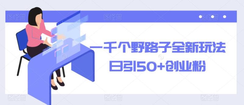 一千个野路子全新玩法，日引50+创业粉【揭秘】网赚项目-副业赚钱-互联网创业-独家轻创IP星泽云创