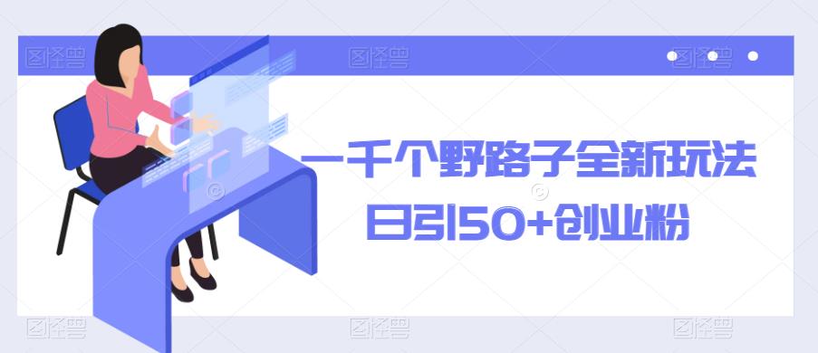 一千个野路子全新玩法，日引50+创业粉【揭秘】网赚项目-副业赚钱-互联网创业-独家轻创IP星泽云创