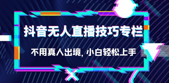 抖音无人直播技巧专栏，不用真人出境，小白轻松上手（27节）网赚项目-副业赚钱-互联网创业-独家轻创IP星泽云创
