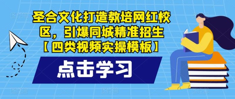 圣合文化打造教培网红校区，引爆同城精准招生【四类视频实操模板】网赚项目-副业赚钱-互联网创业-独家轻创IP星泽云创
