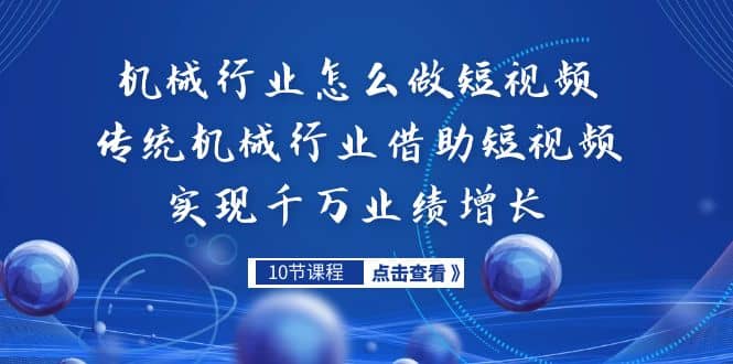 机械行业怎么做短视频，传统机械行业借助短视频实现千万业绩增长网赚项目-副业赚钱-互联网创业-独家轻创IP星泽云创