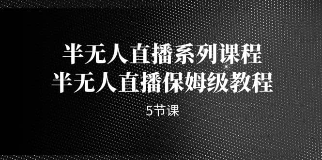 半无人直播系列课程，半无人直播保姆级教程（5节课）网赚项目-副业赚钱-互联网创业-独家轻创IP星泽云创