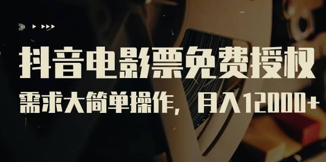 抖音电影票免费授权，需求大简单操作，月入12000+（教程+素材打包）网赚项目-副业赚钱-互联网创业-独家轻创IP星泽云创