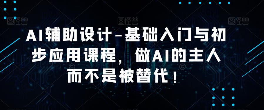 AI辅助设计-基础入门与初步应用课程，做AI的主人而不是被替代【好课】网赚项目-副业赚钱-互联网创业-独家轻创IP星泽云创