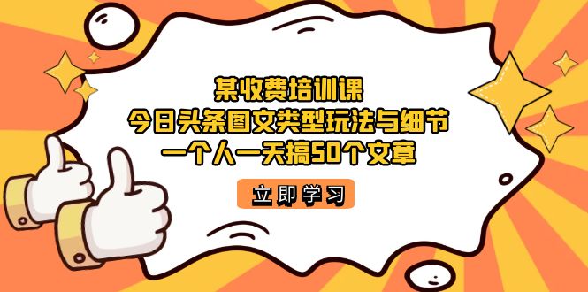 某收费培训课：今日头条账号图文玩法与细节，一个人一天搞50个文章网赚项目-副业赚钱-互联网创业-独家轻创IP星泽云创