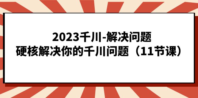 2023千川-解决问题，硬核解决你的千川问题（11节课）网赚项目-副业赚钱-互联网创业-独家轻创IP星泽云创