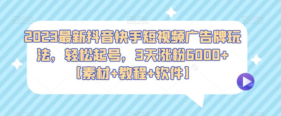 2023最新抖音快手短视频广告牌玩法，轻松起号，3天涨粉6000+【素材+教程+软件】网赚项目-副业赚钱-互联网创业-独家轻创IP星泽云创