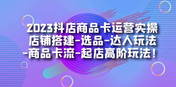 2023抖店商品卡运营实操：店铺搭建-选品-达人玩法-商品卡流-起店高阶玩玩网赚项目-副业赚钱-互联网创业-独家轻创IP星泽云创