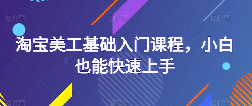淘宝美工基础入门课程，小白也能快速上手网赚项目-副业赚钱-互联网创业-独家轻创IP星泽云创