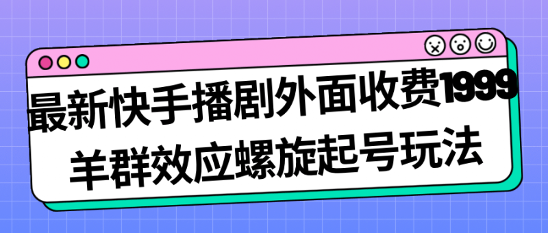 最新快手播剧外面收费1999羊群效应螺旋起号玩法配合流量日入几百完全没问题网赚项目-副业赚钱-互联网创业-独家轻创IP星泽云创