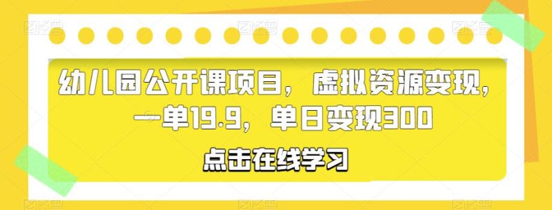 幼儿园公开课项目，虚拟资源变现，一单19.9，单日变现300网赚项目-副业赚钱-互联网创业-独家轻创IP星泽云创
