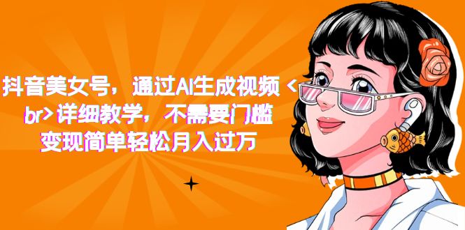 抖音美女号，通过AI生成视频，详细教学，不需要门槛，变现简单轻松月入过万网赚项目-副业赚钱-互联网创业-独家轻创IP星泽云创