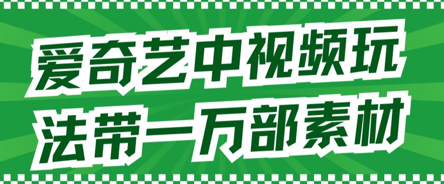 爱奇艺中视频玩法，不用担心版权问题（详情教程+一万部素材）网赚项目-副业赚钱-互联网创业-独家轻创IP星泽云创