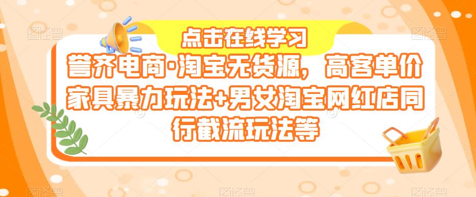誉齐电商·淘宝无货源，高客单价家具暴力玩法+男女淘宝网红店同行截流玩法等网赚项目-副业赚钱-互联网创业-独家轻创IP星泽云创