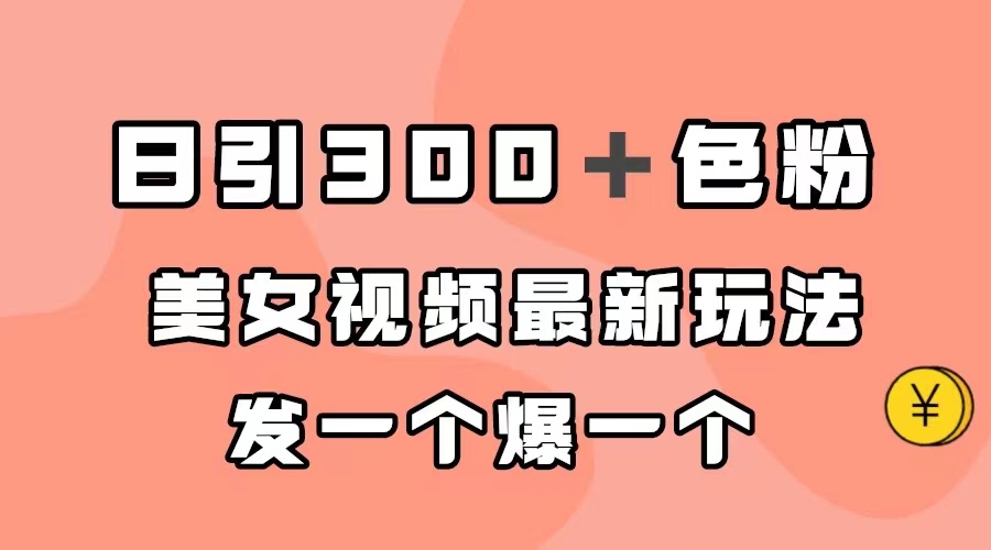 日引300＋色粉，美女视频最新玩法，发一个爆一个网赚项目-副业赚钱-互联网创业-独家轻创IP星泽云创