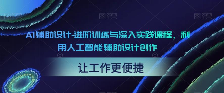 AI辅助设计-进阶训练与深入实践课程，利用人工智能辅助设计创作网赚项目-副业赚钱-互联网创业-独家轻创IP星泽云创