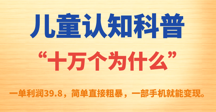 儿童认知科普“十万个为什么”一单利润39.8，简单粗暴，一部手机就能变现网赚项目-副业赚钱-互联网创业-独家轻创IP星泽云创