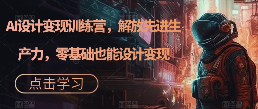 AI设计变现特训营，解放先进生产力，0基础也能设计变现（22节完结）网赚项目-副业赚钱-互联网创业-独家轻创IP星泽云创