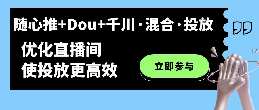 随心推+Dou+千川·混合·投放新玩法，优化直播间使投放更高效网赚项目-副业赚钱-互联网创业-独家轻创IP星泽云创