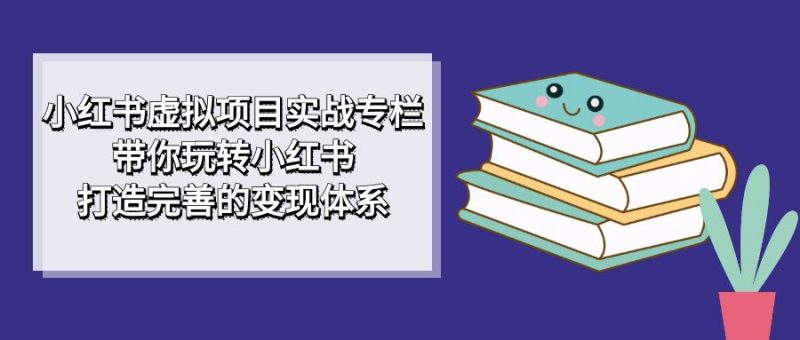 小红书虚拟项目实战专栏，带你玩转小红书，打造完善的变现体系网赚项目-副业赚钱-互联网创业-独家轻创IP星泽云创