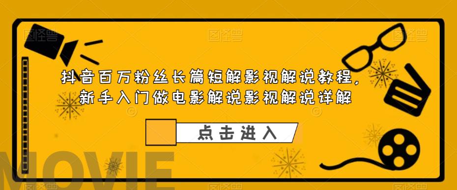 抖音百万粉丝长篇短解影视解说教程，新手入门做电影解说影视解说详解网赚项目-副业赚钱-互联网创业-独家轻创IP星泽云创