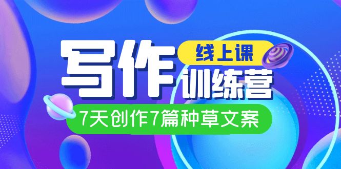 线上创作写作训练营，7天创作7篇种草文案（7节直播课）网赚项目-副业赚钱-互联网创业-独家轻创IP星泽云创