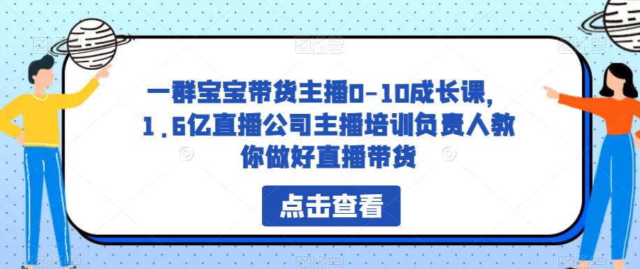 一群宝宝带货主播0-10成长课，1.6亿直播公司主播培训负责人教你做好直播带货网赚项目-副业赚钱-互联网创业-独家轻创IP星泽云创