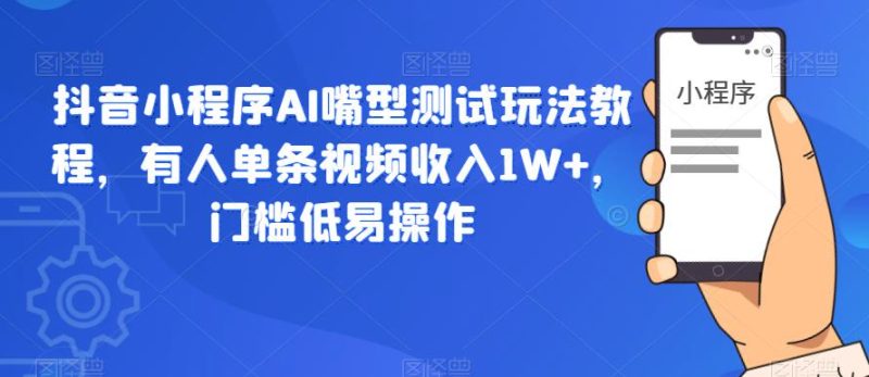 抖音小程序AI嘴型测试玩法教程，有人单条视频收入1W+，门槛低易操作网赚项目-副业赚钱-互联网创业-独家轻创IP星泽云创