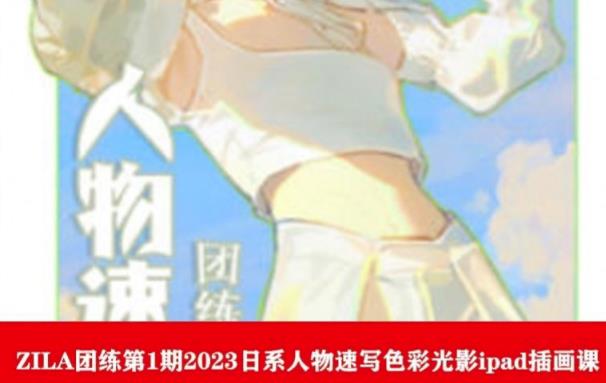 ZILA团练第1期2023日系人物速写色彩光影ipad插画课网赚项目-副业赚钱-互联网创业-独家轻创IP星泽云创