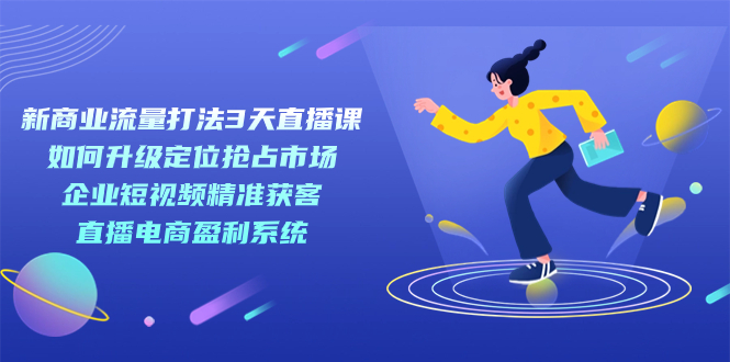 新商业-流量打法3天直播课：定位抢占市场 企业短视频获客 直播电商盈利系统网赚项目-副业赚钱-互联网创业-独家轻创IP星泽云创