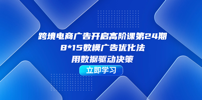 跨境电商-广告开启高阶课第24期，8*15数模广告优化法，用数据驱动决策网赚项目-副业赚钱-互联网创业-独家轻创IP星泽云创
