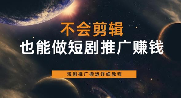 不会剪辑也能做短剧推广赚钱，短剧推广搬运详细教程网赚项目-副业赚钱-互联网创业-独家轻创IP星泽云创