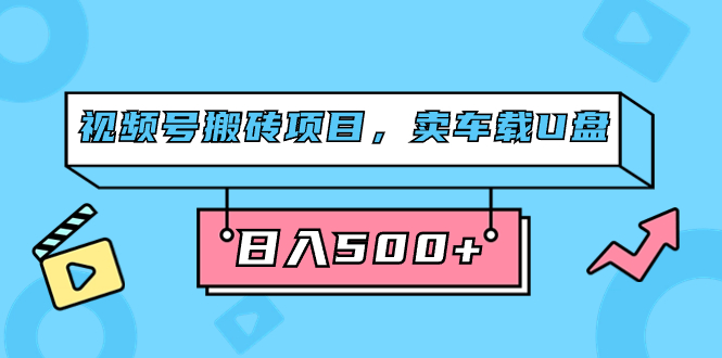 视频号搬砖项目，卖车载U盘，简单轻松，0门槛日入500+（附831G素材）网赚项目-副业赚钱-互联网创业-独家轻创IP星泽云创