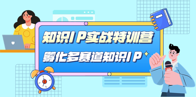 知识IP实战特训营，孵化-多赛道知识IP（33节课）网赚项目-副业赚钱-互联网创业-独家轻创IP星泽云创