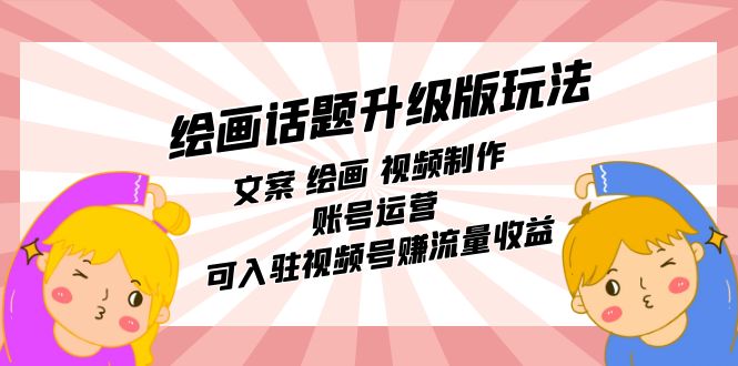 绘画话题升级版玩法：文案 绘画 视频制作 账号运营 可入驻视频号赚流量收益网赚项目-副业赚钱-互联网创业-独家轻创IP星泽云创