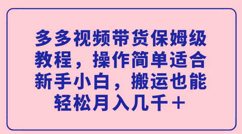 多多视频带货保姆级教程，操作简单适合新手小白，搬运也能轻松月入几千＋网赚项目-副业赚钱-互联网创业-独家轻创IP星泽云创