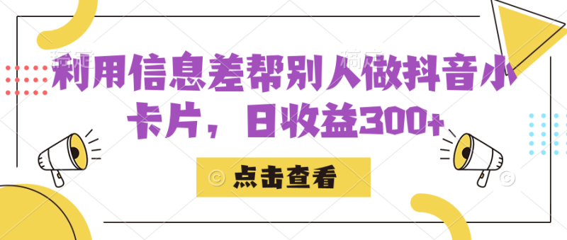 利用信息查帮别人做抖音小卡片，日收益300+网赚项目-副业赚钱-互联网创业-独家轻创IP星泽云创