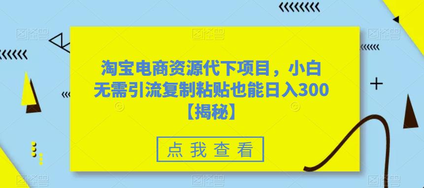 淘宝电商资源代下项目，小白无需引流复制粘贴也能日入300＋【揭秘】网赚项目-副业赚钱-互联网创业-独家轻创IP星泽云创