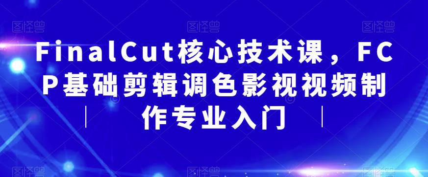 FinalCut核心技术课，FCP基础剪辑调色影视视频制作专业入门网赚项目-副业赚钱-互联网创业-独家轻创IP星泽云创