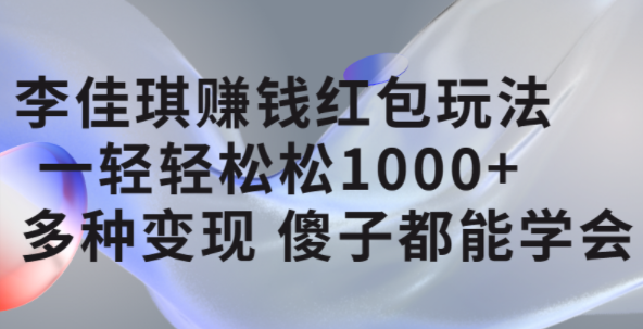 李佳琪赚钱红包玩法，一天轻轻松松1000+，多种变现，傻子都能学会网赚项目-副业赚钱-互联网创业-独家轻创IP星泽云创