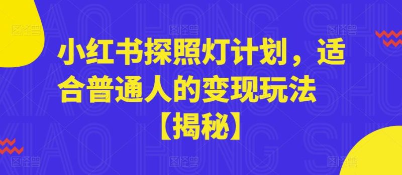 小红书探照灯计划，适合普通人的变现玩法【揭秘】网赚项目-副业赚钱-互联网创业-独家轻创IP星泽云创