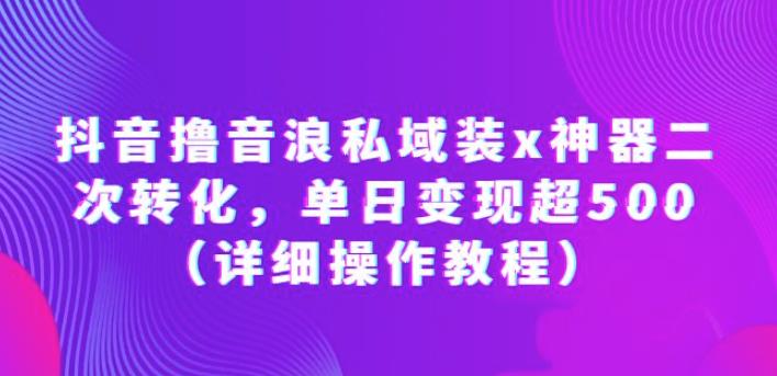 抖音撸音浪私域装x神器二次转化，单日变现超500（详细操作教程）【揭秘】网赚项目-副业赚钱-互联网创业-独家轻创IP星泽云创
