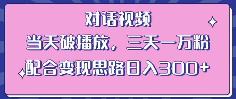 情感类对话视频，当天破播放 三天一万粉 配合变现思路日入300+（教程+素材）网赚项目-副业赚钱-互联网创业-独家轻创IP星泽云创