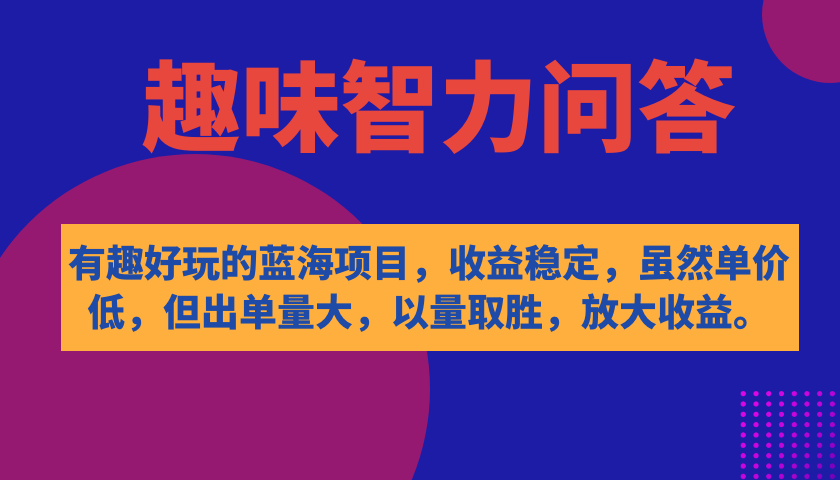 有趣好玩的蓝海项目，趣味智力问答，收益稳定，虽然客单价低，但出单量大网赚项目-副业赚钱-互联网创业-独家轻创IP星泽云创
