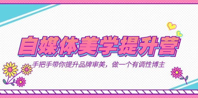 自媒体-美学提升营  手把手带你提升-品牌审美，做一个有调性博主（11节课）网赚项目-副业赚钱-互联网创业-独家轻创IP星泽云创