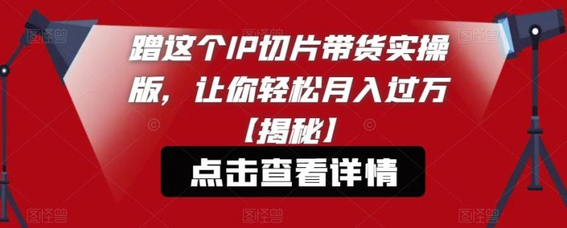 蹭这个IP切片带货实操版，让你轻松月入过万【揭秘】网赚项目-副业赚钱-互联网创业-独家轻创IP星泽云创