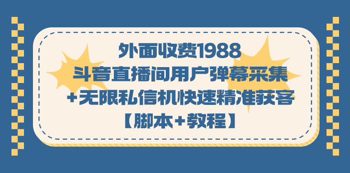 外面收费1988斗音直播间用户弹幕采集+无限私信机快速精准获客【脚本+教程】网赚项目-副业赚钱-互联网创业-独家轻创IP星泽云创