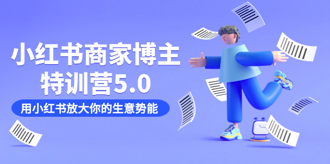 小红书商家-博主特训营5.0，用小红书放大你的生意势能（19节课+资料）网赚项目-副业赚钱-互联网创业-独家轻创IP星泽云创