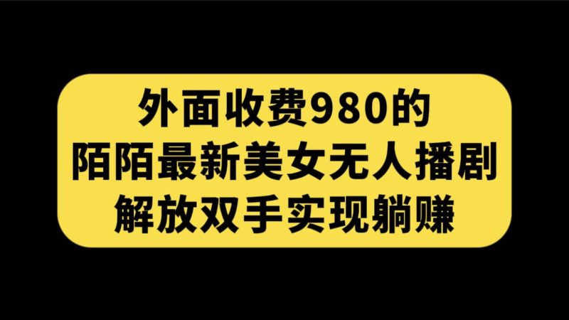 外面收费980陌陌最新美女无人播剧玩法 解放双手实现躺赚（附100G影视资源）网赚项目-副业赚钱-互联网创业-独家轻创IP星泽云创