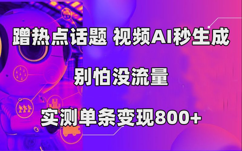 蹭热点话题，视频AI秒生成，别怕没流量，实测单条变现800+网赚项目-副业赚钱-互联网创业-独家轻创IP星泽云创